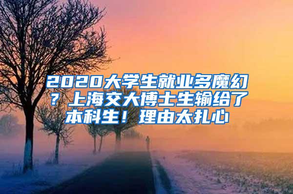 2020大学生就业多魔幻？上海交大博士生输给了本科生！理由太扎心