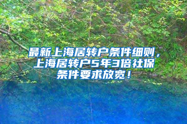 最新上海居转户条件细则，上海居转户5年3倍社保条件要求放宽！