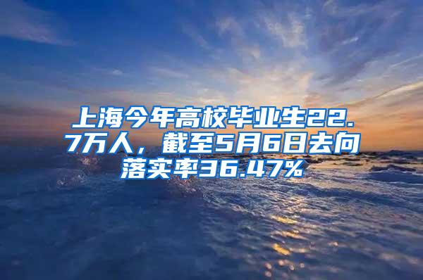 上海今年高校毕业生22.7万人，截至5月6日去向落实率36.47%