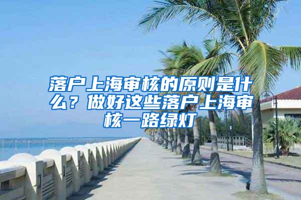 落户上海审核的原则是什么？做好这些落户上海审核一路绿灯