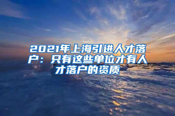 2021年上海引进人才落户：只有这些单位才有人才落户的资质