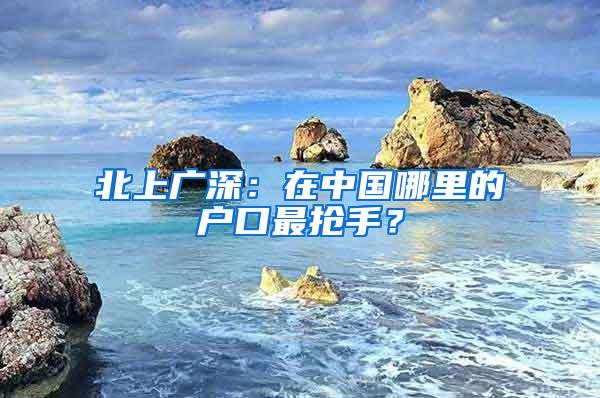 北上广深：在中国哪里的户口最抢手？