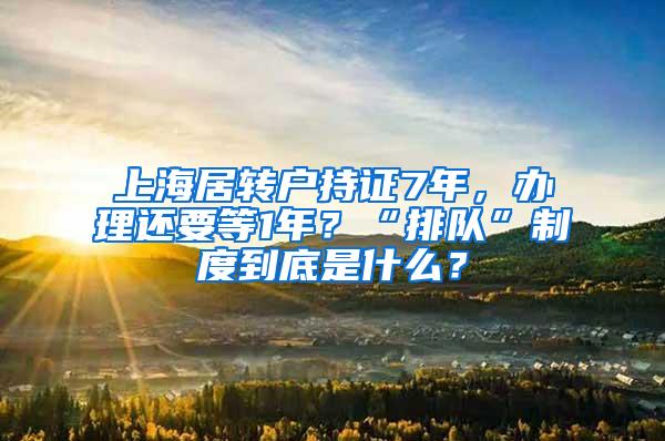 上海居转户持证7年，办理还要等1年？“排队”制度到底是什么？