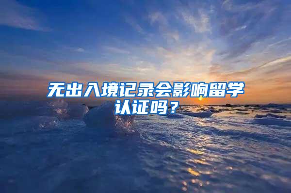 无出入境记录会影响留学认证吗？