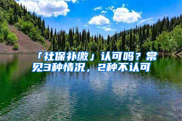 「社保补缴」认可吗？常见3种情况，2种不认可