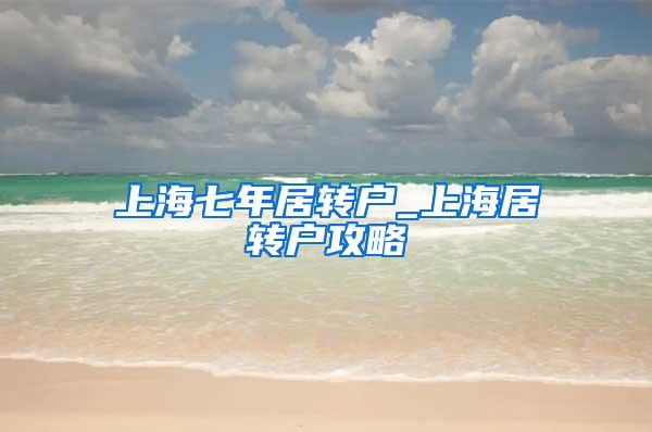 上海七年居转户_上海居转户攻略