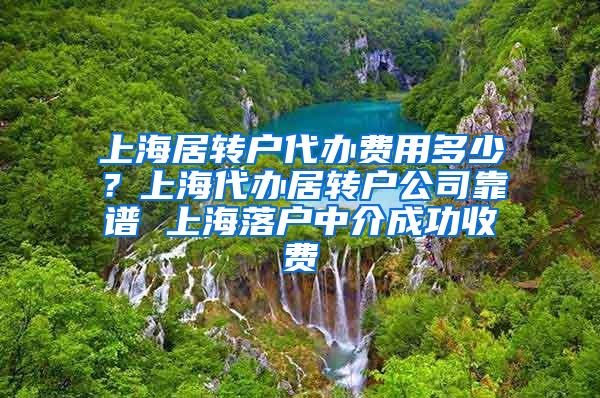 上海居转户代办费用多少？上海代办居转户公司靠谱 上海落户中介成功收费