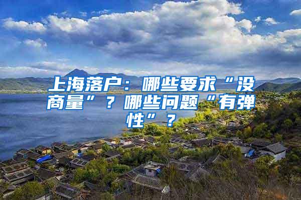 上海落户：哪些要求“没商量”？哪些问题“有弹性”？