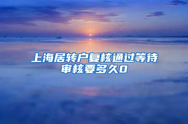 上海居转户复核通过等待审核要多久0