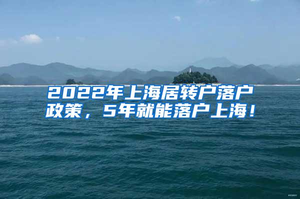 2022年上海居转户落户政策，5年就能落户上海！