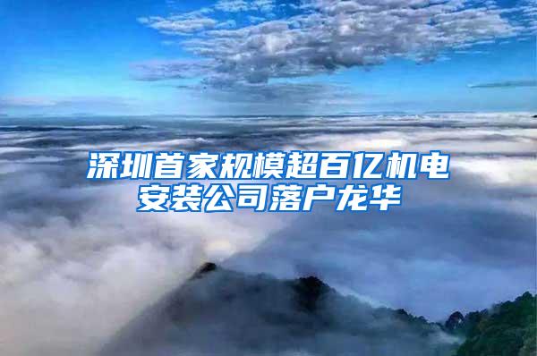 深圳首家规模超百亿机电安装公司落户龙华