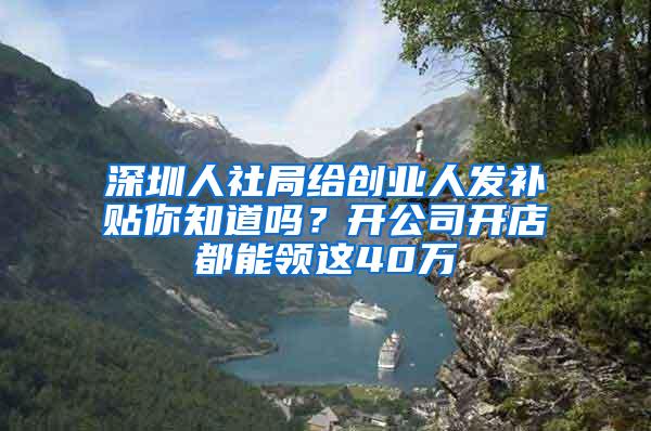 深圳人社局给创业人发补贴你知道吗？开公司开店都能领这40万