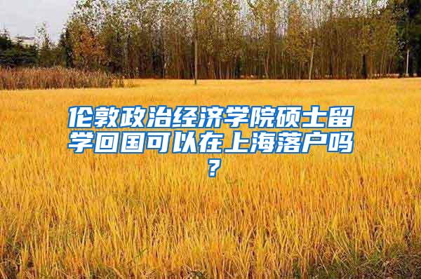 伦敦政治经济学院硕士留学回国可以在上海落户吗？