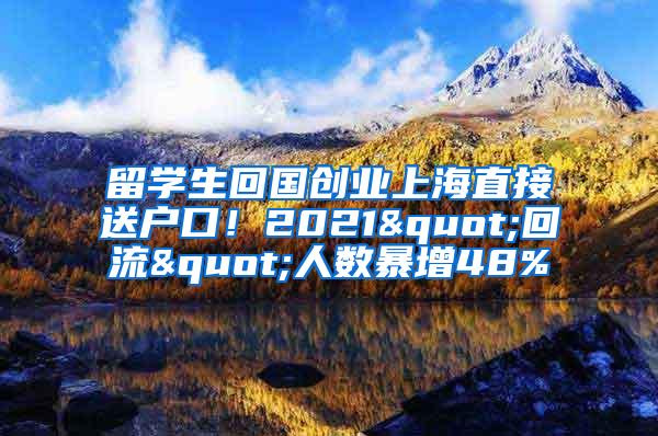 留学生回国创业上海直接送户口！2021"回流"人数暴增48%