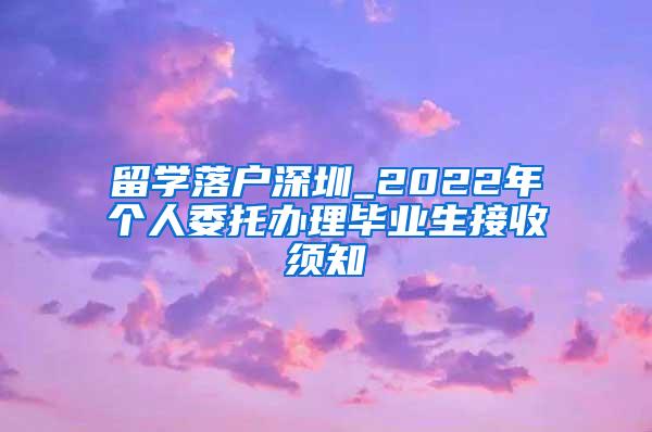 留学落户深圳_2022年个人委托办理毕业生接收须知