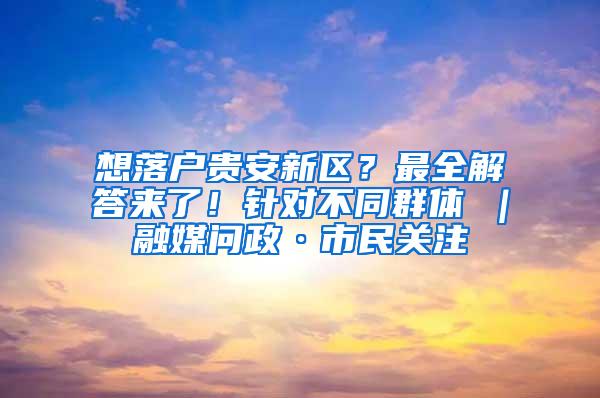 想落户贵安新区？最全解答来了！针对不同群体→｜融媒问政·市民关注