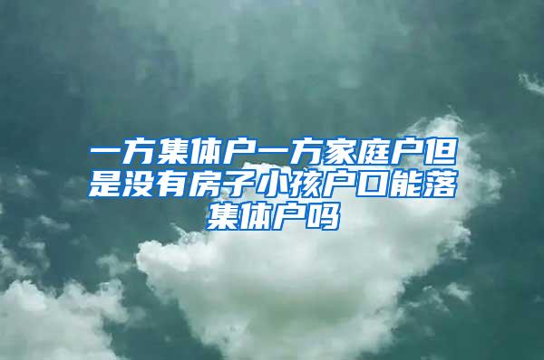 一方集体户一方家庭户但是没有房子小孩户口能落集体户吗