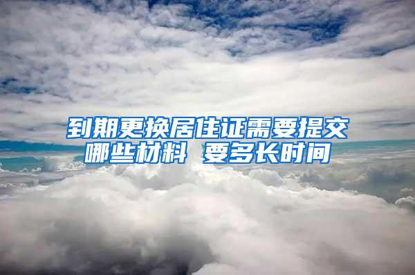 到期更换居住证需要提交哪些材料 要多长时间