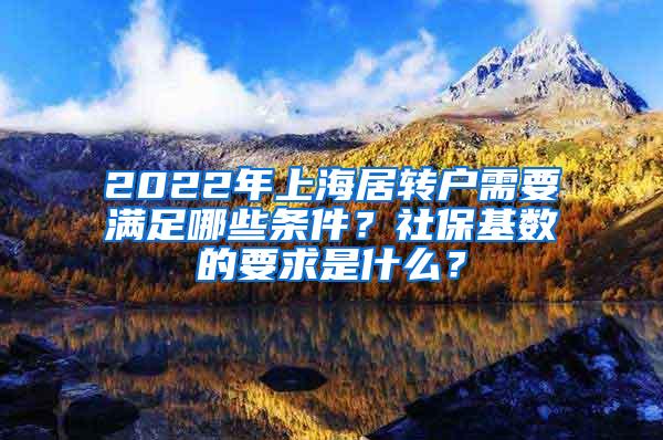 2022年上海居转户需要满足哪些条件？社保基数的要求是什么？