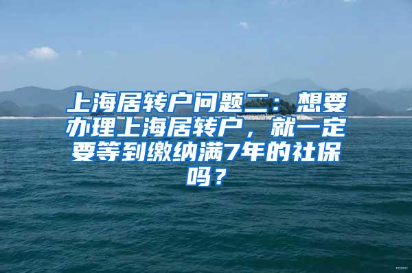 上海居转户问题二：想要办理上海居转户，就一定要等到缴纳满7年的社保吗？