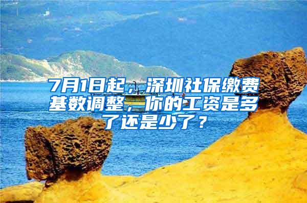 7月1日起，深圳社保缴费基数调整，你的工资是多了还是少了？