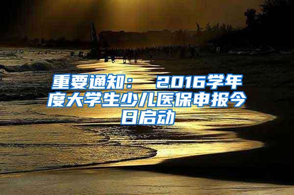 重要通知： 2016学年度大学生少儿医保申报今日启动