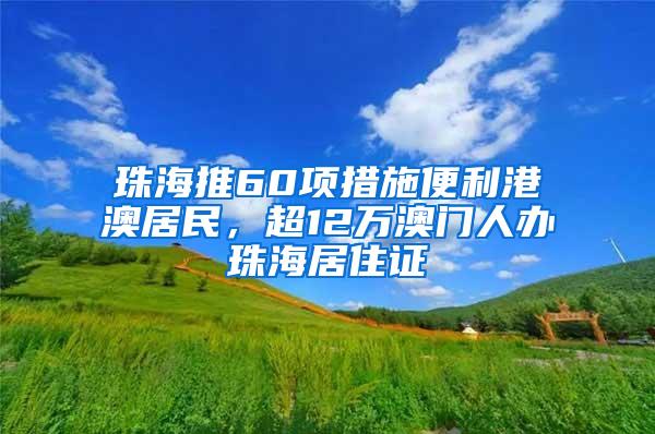 珠海推60项措施便利港澳居民，超12万澳门人办珠海居住证