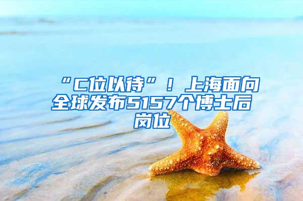 “C位以待”！上海面向全球发布5157个博士后岗位