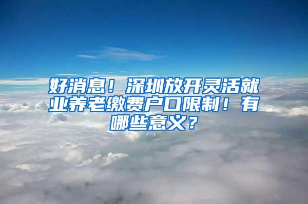 好消息！深圳放开灵活就业养老缴费户口限制！有哪些意义？