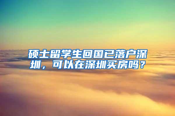 硕士留学生回国已落户深圳，可以在深圳买房吗？