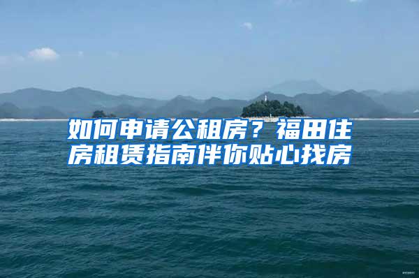 如何申请公租房？福田住房租赁指南伴你贴心找房