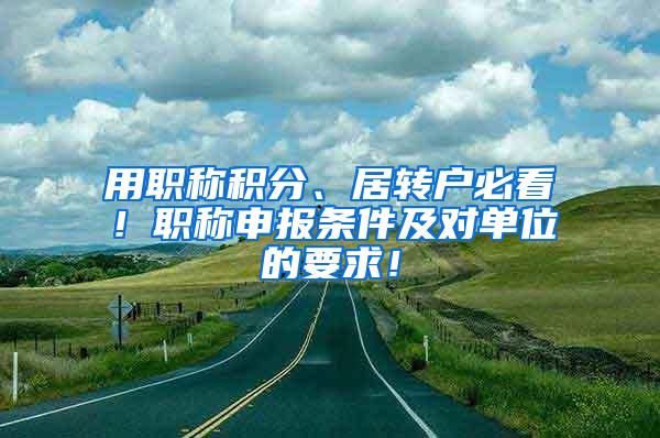 用职称积分、居转户必看！职称申报条件及对单位的要求！