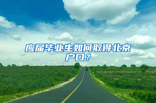 应届毕业生如何取得北京户口？