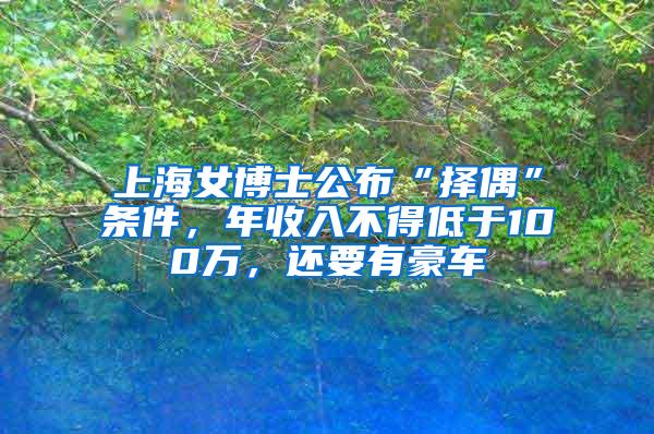 上海女博士公布“择偶”条件，年收入不得低于100万，还要有豪车