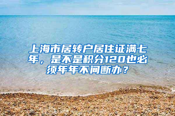 上海市居转户居住证满七年，是不是积分120也必须年年不间断办？