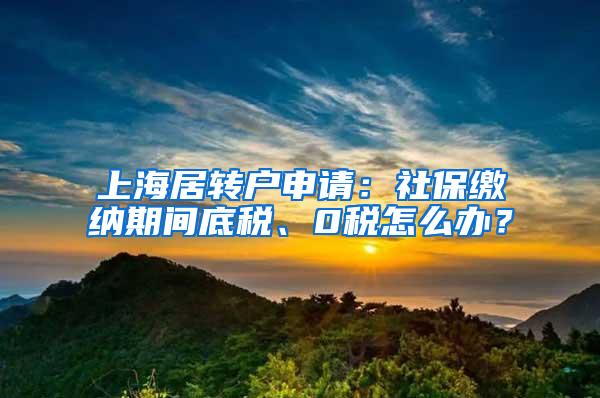 上海居转户申请：社保缴纳期间底税、0税怎么办？