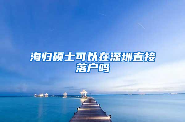 海归硕士可以在深圳直接落户吗