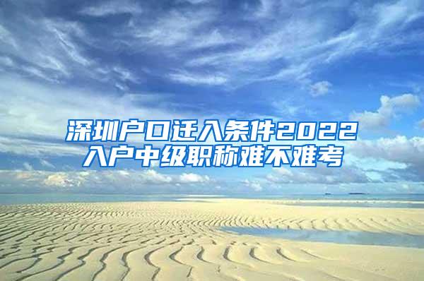 深圳户口迁入条件2022入户中级职称难不难考