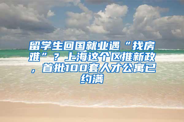 留学生回国就业遇“找房难”？上海这个区推新政，首批100套人才公寓已约满