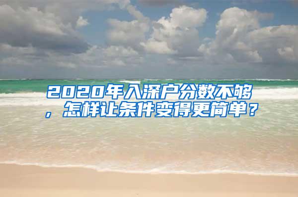 2020年入深户分数不够，怎样让条件变得更简单？