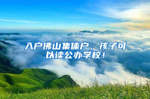 入户佛山集体户，孩子可以读公办学校！