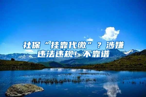 社保“挂靠代缴”？涉嫌违法违规！不靠谱