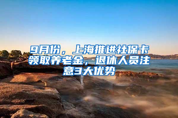 9月份，上海推进社保卡领取养老金，退休人员注意3大优势