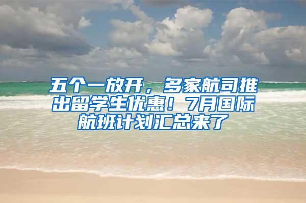 五个一放开，多家航司推出留学生优惠！7月国际航班计划汇总来了