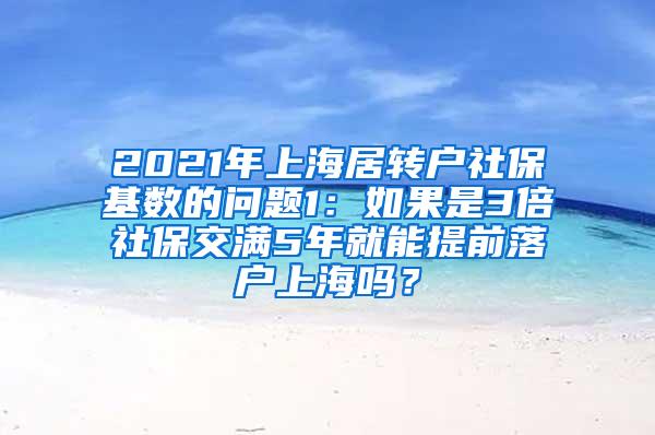 2021年上海居转户社保基数的问题1：如果是3倍社保交满5年就能提前落户上海吗？