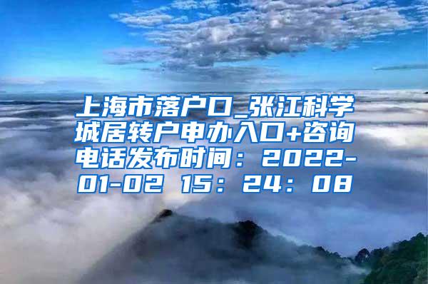 上海市落户口_张江科学城居转户申办入口+咨询电话发布时间：2022-01-02 15：24：08