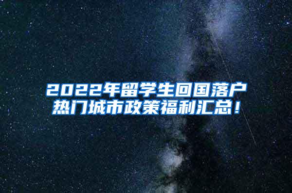 2022年留学生回国落户热门城市政策福利汇总！