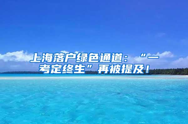 上海落户绿色通道：“一考定终生”再被提及！