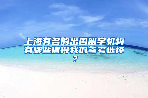 上海有名的出国留学机构有哪些值得我们参考选择？