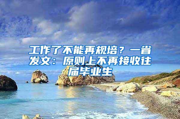 工作了不能再规培？一省发文：原则上不再接收往届毕业生